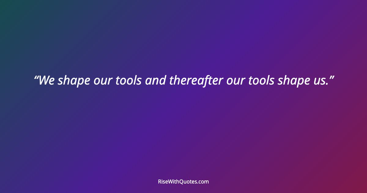 We shape our tools and thereafter our tools shape us.