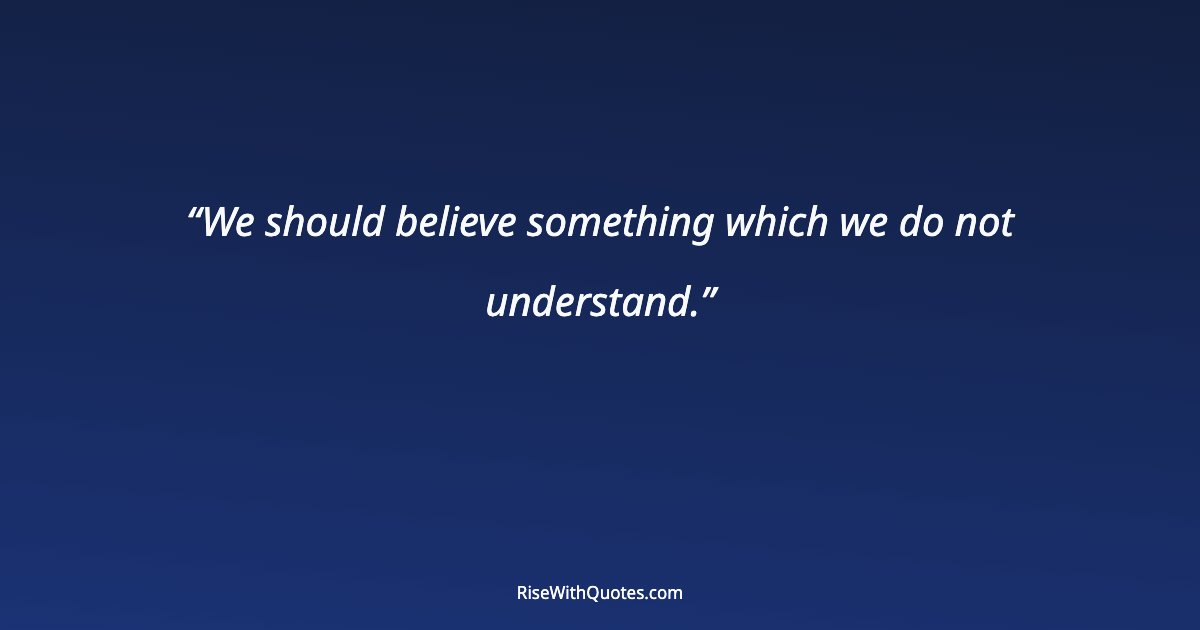 We should believe something which we do not understand.