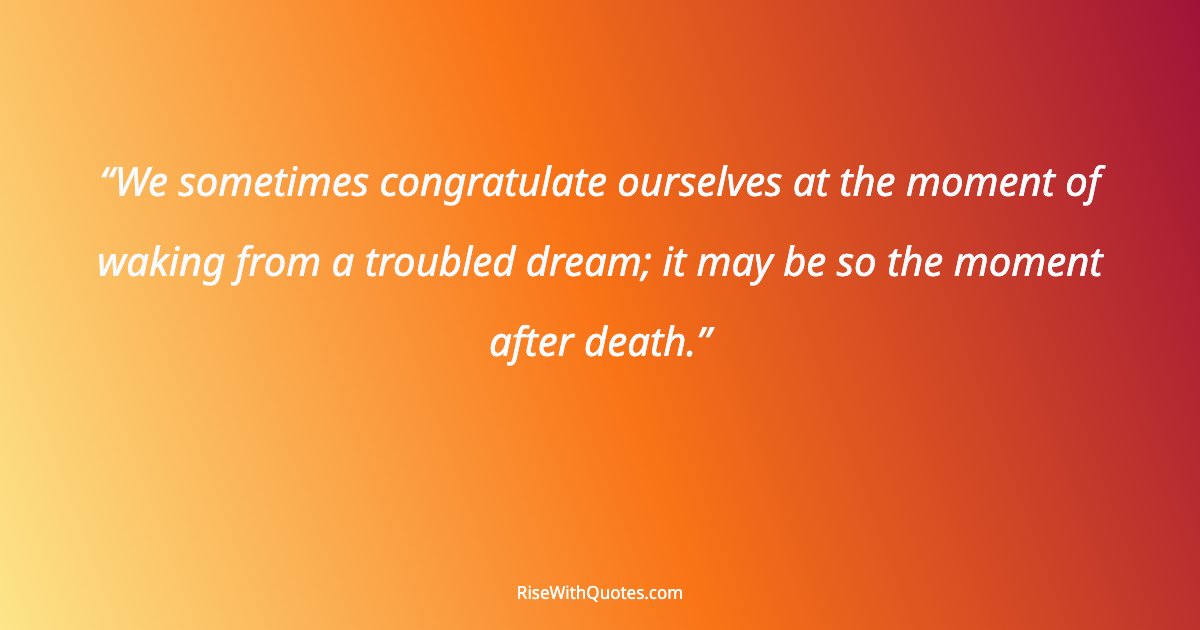 We sometimes congratulate ourselves at the moment of waking from a troubled dream; it may be so the moment after death.
