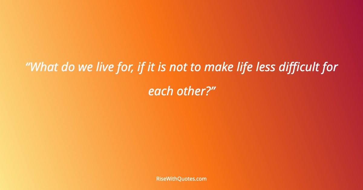 What do we live for, if it is not to make life less difficult for each other?