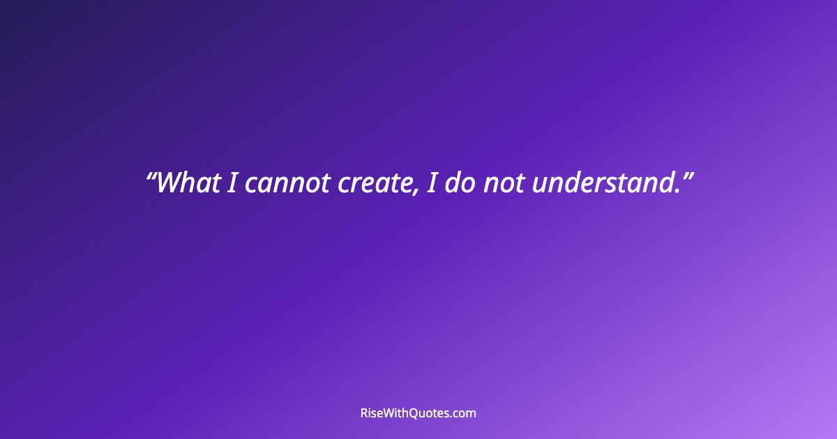What I cannot create, I do not understand.