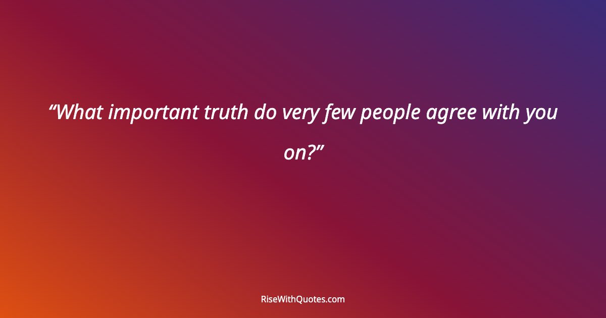 What important truth do very few people agree with you on?