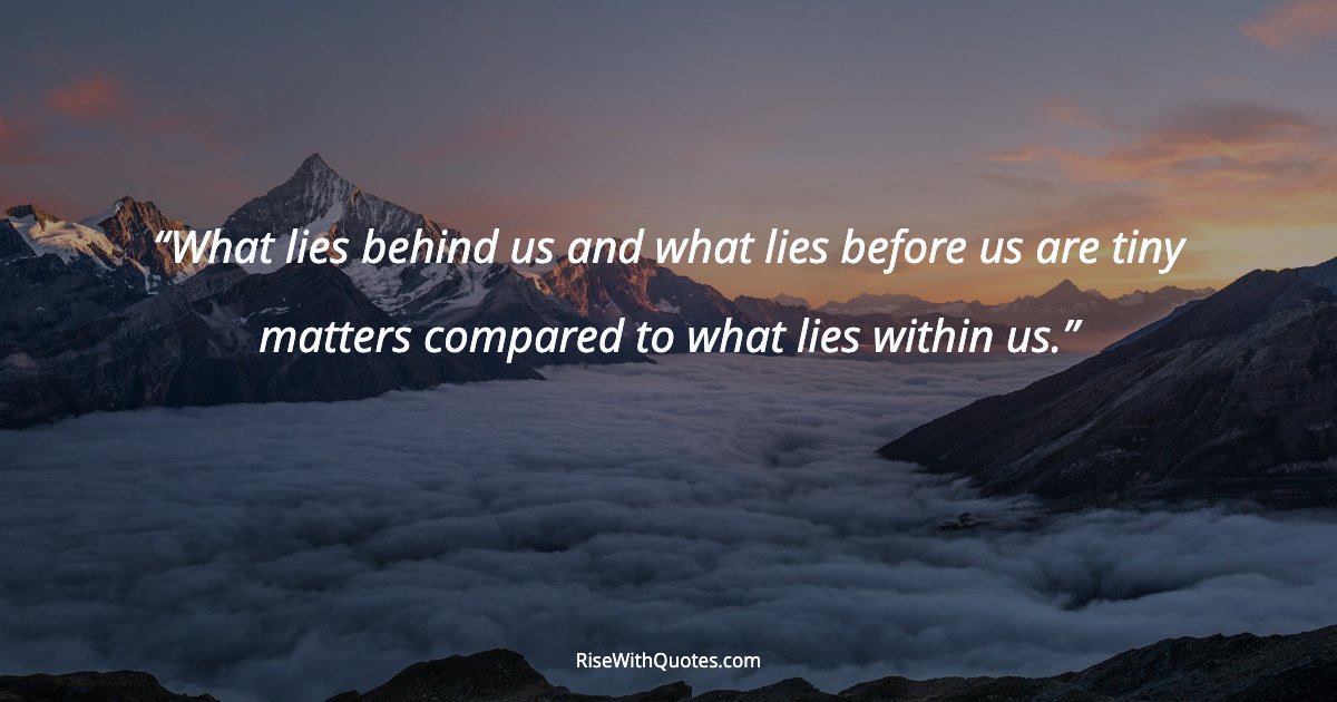 What lies behind us and what lies before us are tiny matters compared to what lies within us.