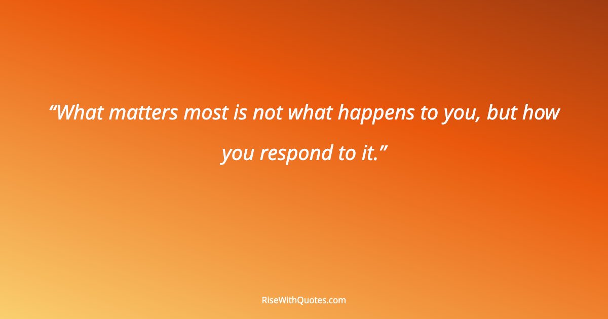 What matters most is not what happens to you, but how you respond to it.
