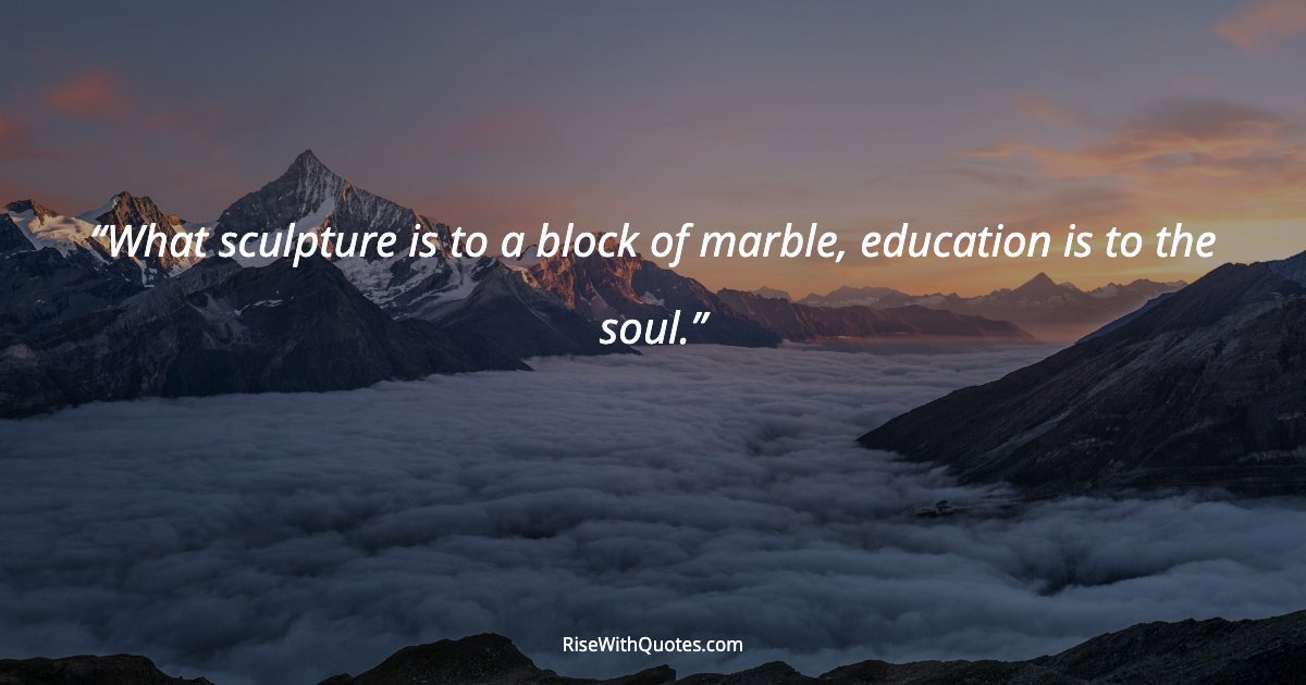What sculpture is to a block of marble, education is to the soul.