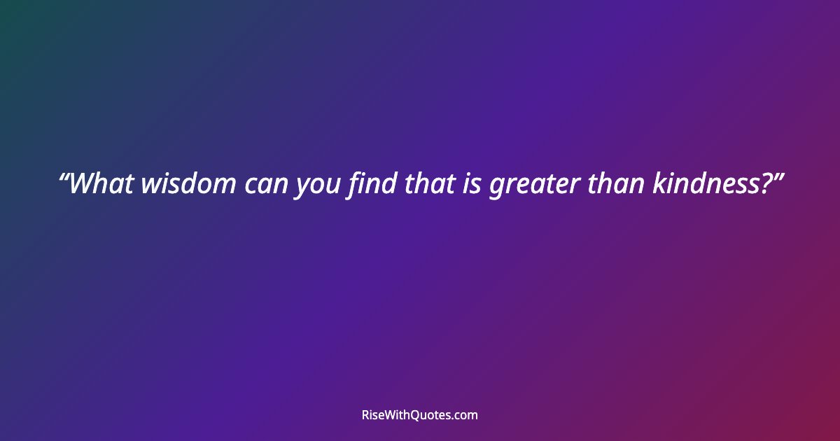 What wisdom can you find that is greater than kindness?