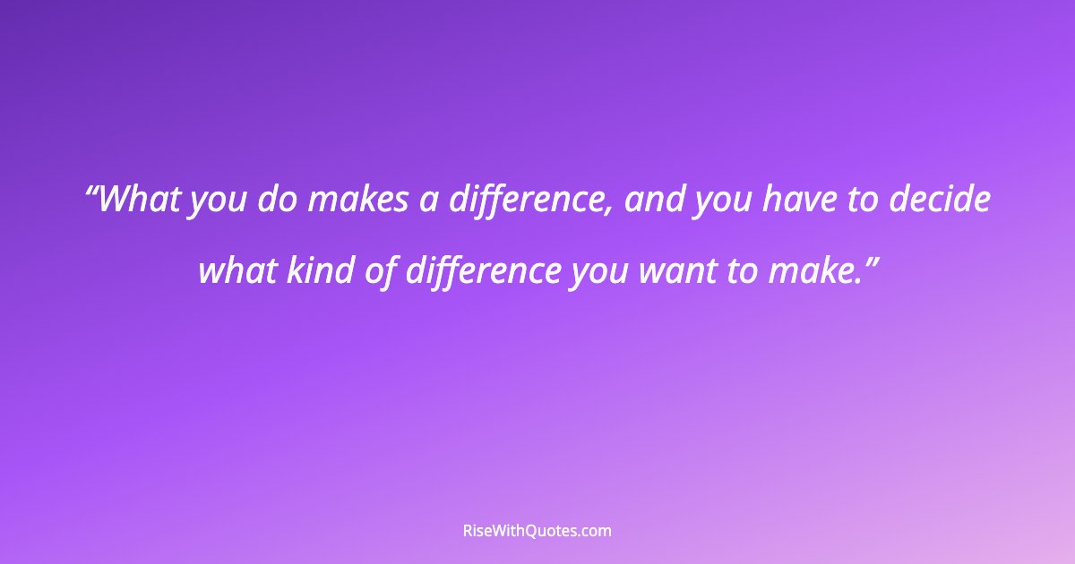 What you do makes a difference, and you have to decide what kind of difference you want to make.