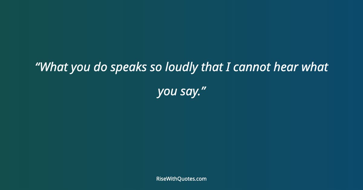 What you do speaks so loudly that I cannot hear what you say.