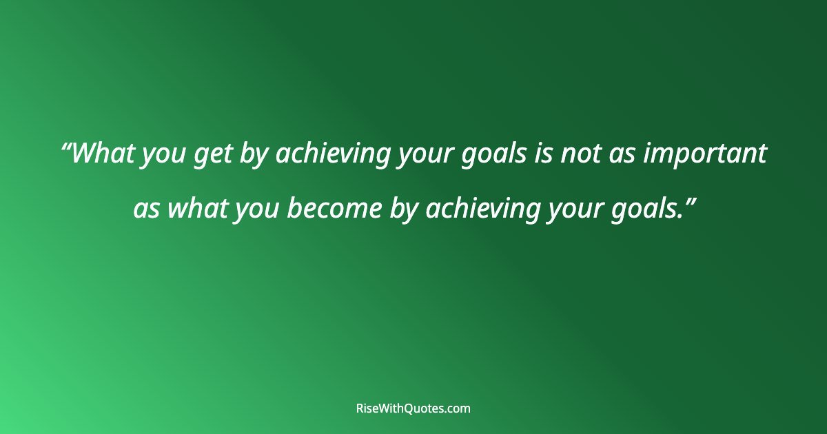 What you get by achieving your goals is not as important as what you become by achieving your goals.