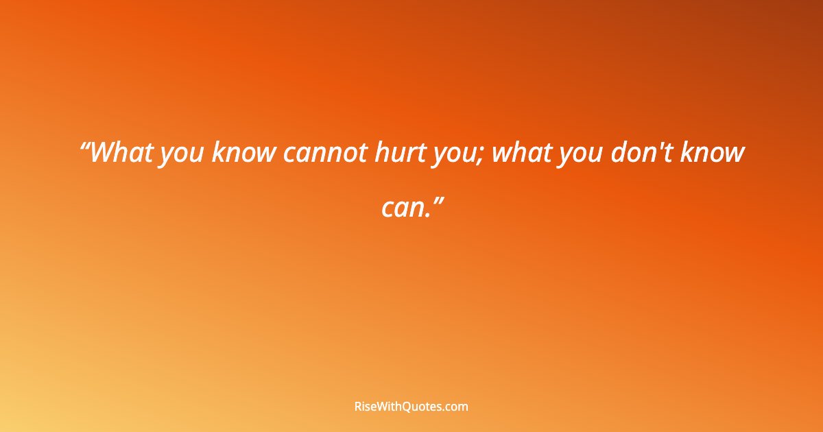 What you know cannot hurt you; what you don't know can.