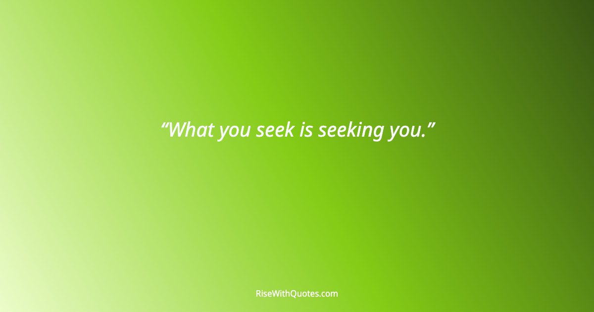 What you seek is seeking you.