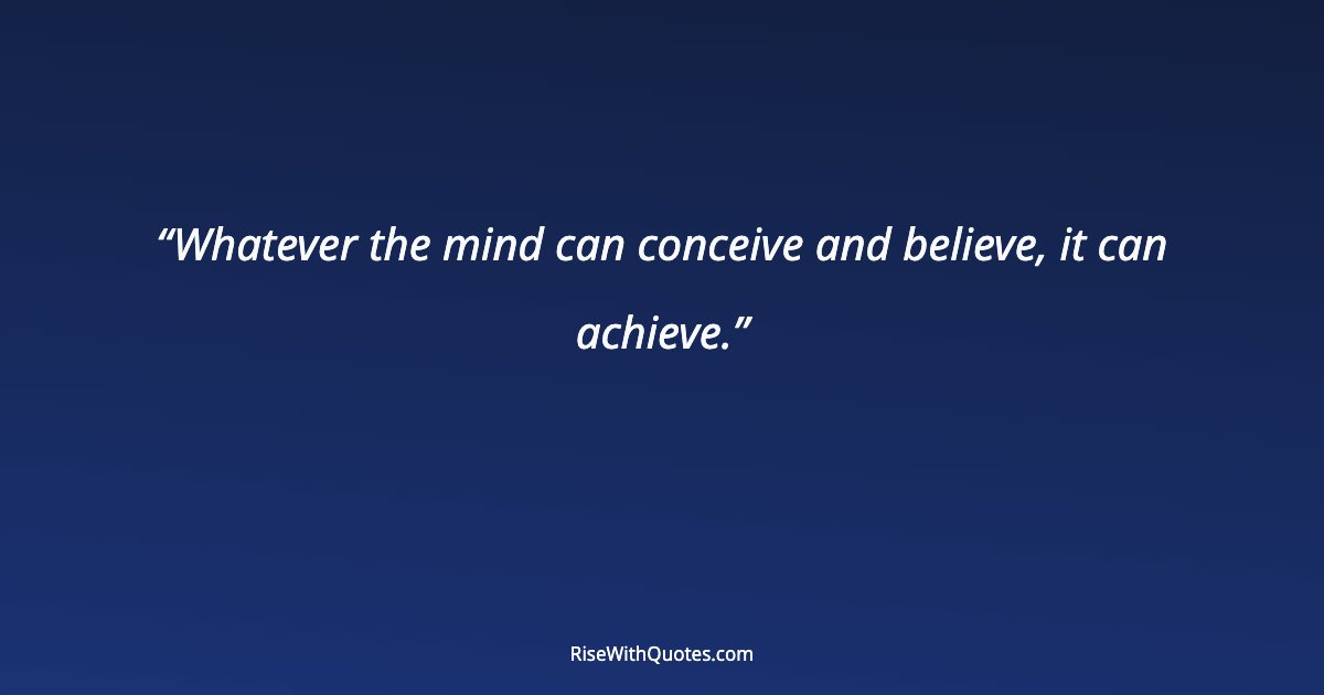 Whatever the mind can conceive and believe, it can achieve.
