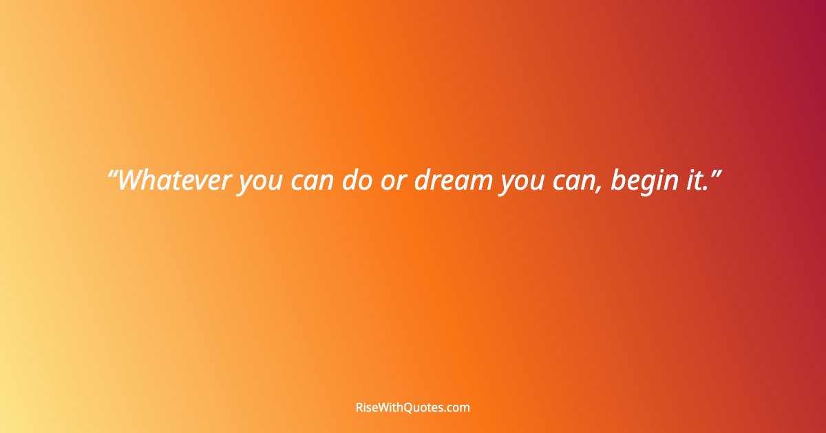 Whatever you can do or dream you can, begin it.