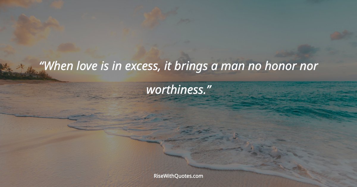 When love is in excess, it brings a man no honor nor worthiness.