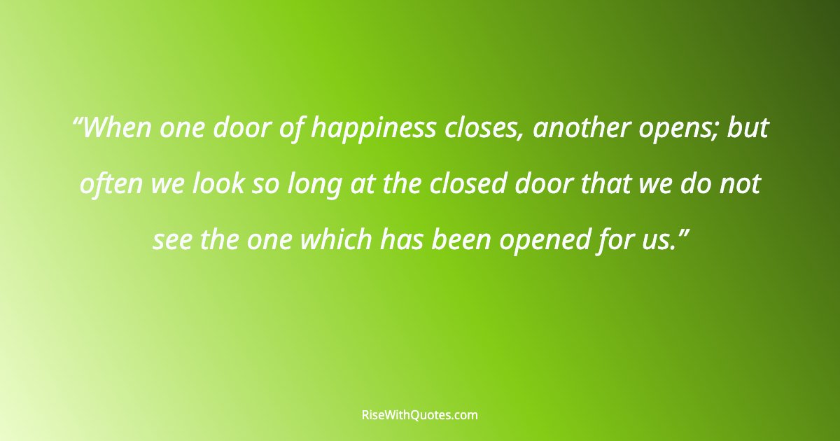 When one door of happiness closes, another opens; but often we look so long at the closed door that we do not see the one which has been opened for us.