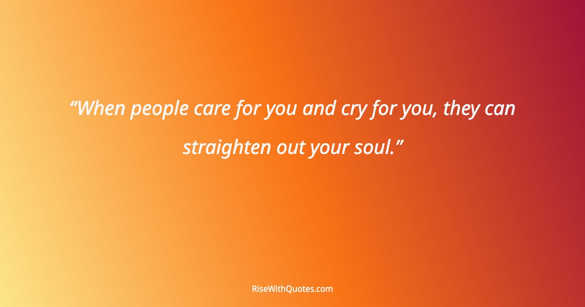 When people care for you and cry for you, they can straighten out your soul.