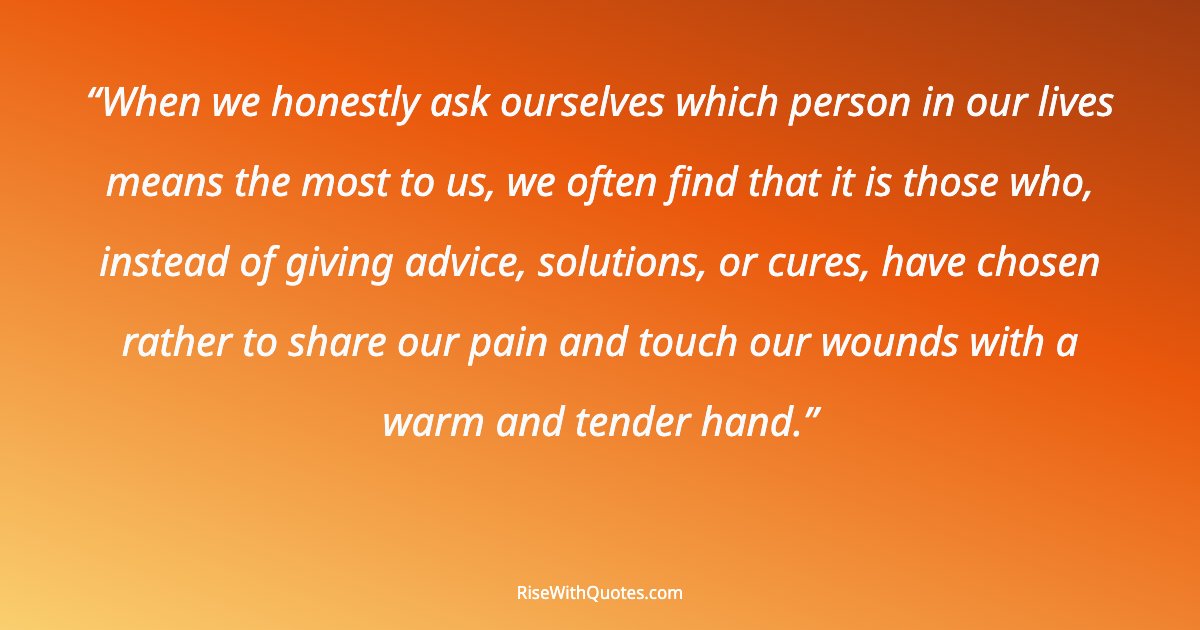 When we honestly ask ourselves which person in our lives means the most to us, we often find that it is those who, instead of giving advice, solutions, or cures...