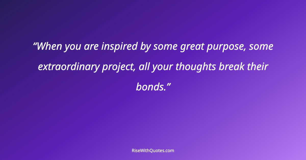 When you are inspired by some great purpose, some extraordinary project, all your thoughts break their bonds.