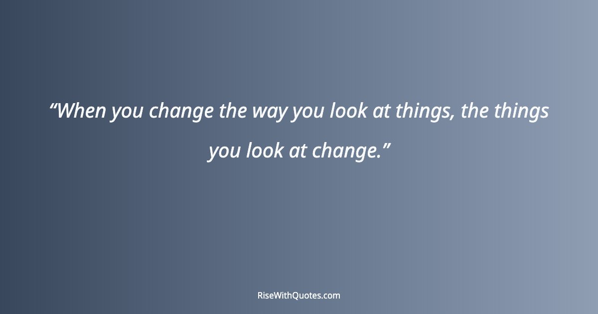 When you change the way you look at things, the things you look at change.