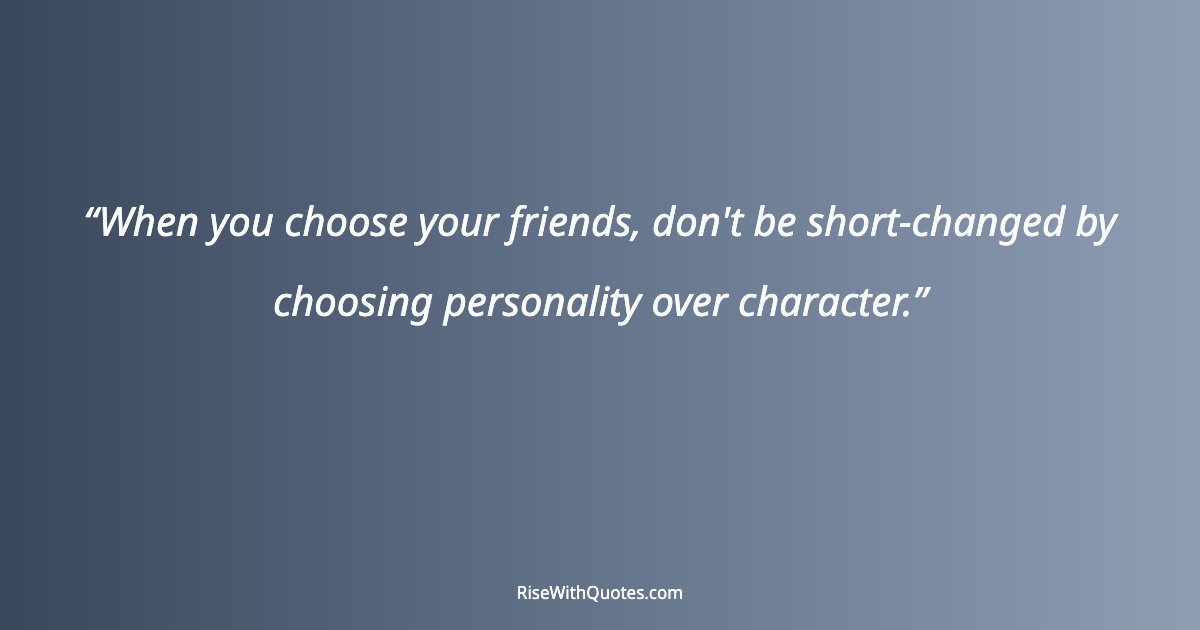 When you choose your friends, don't be short-changed by choosing personality over character.