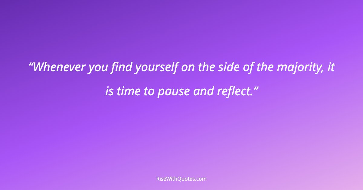 Whenever you find yourself on the side of the majority, it is time to pause and reflect.