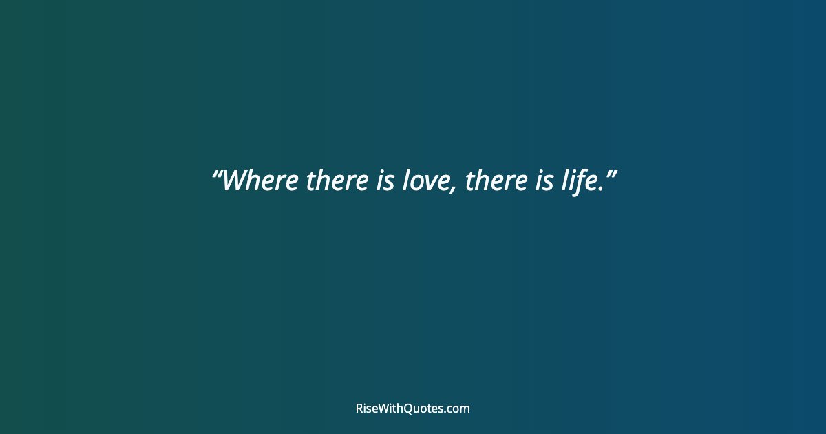 Where there is love, there is life.