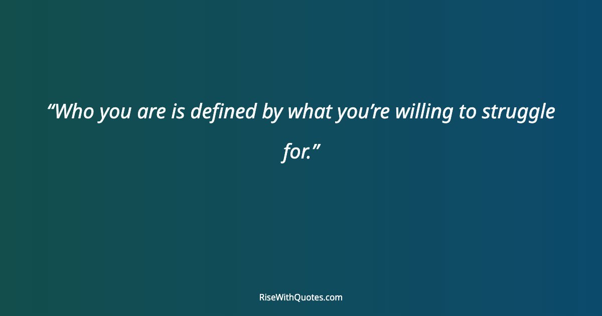 Who you are is defined by what you’re willing to struggle for.