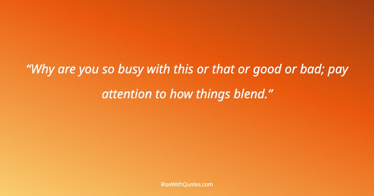 Why are you so busy with this or that or good or bad; pay attention to how things blend.