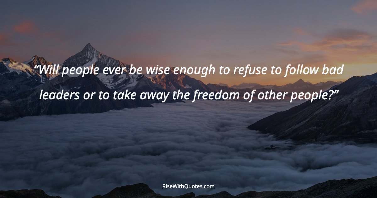 Will people ever be wise enough to refuse to follow bad leaders or to take away the freedom of other people?