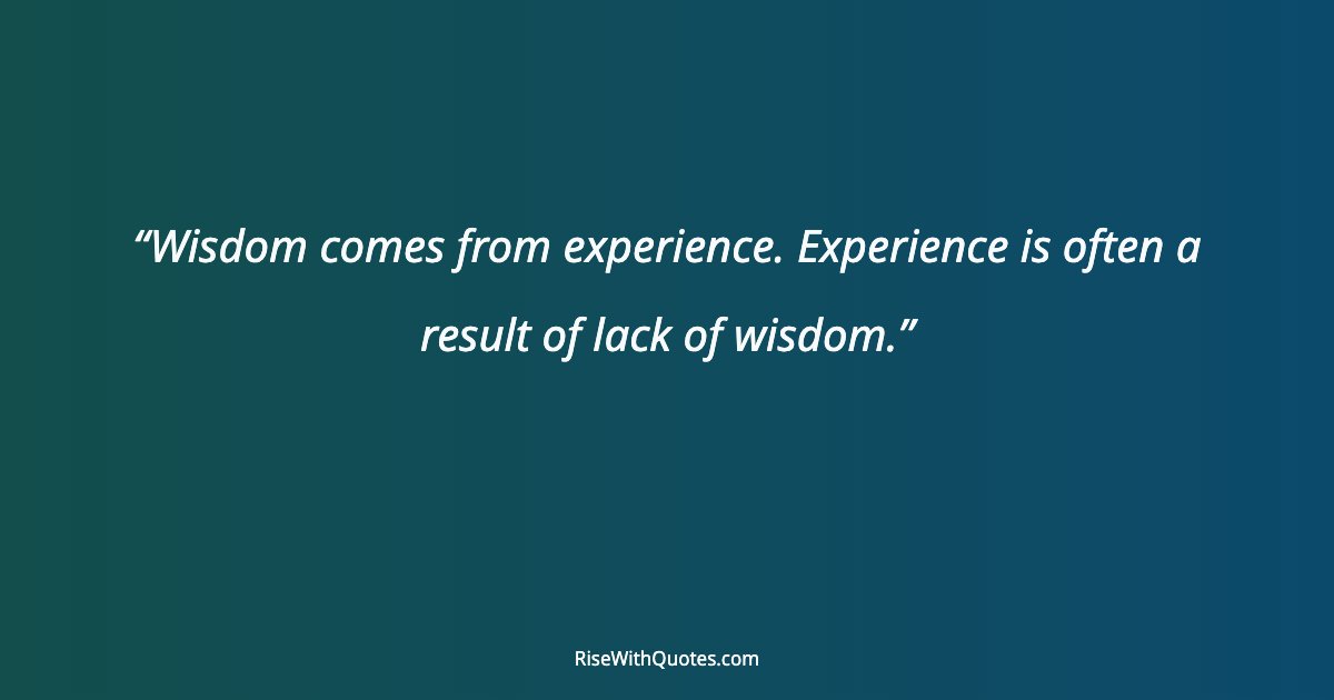Wisdom comes from experience. Experience is often a result of lack of wisdom.