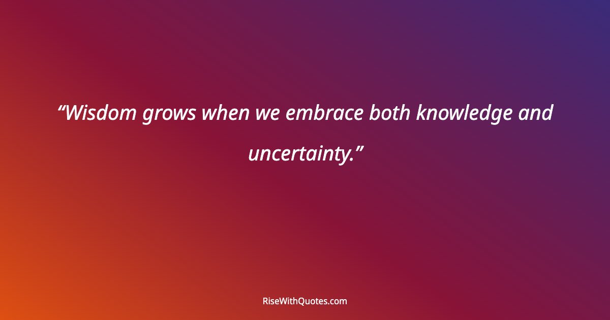 Wisdom grows when we embrace both knowledge and uncertainty.