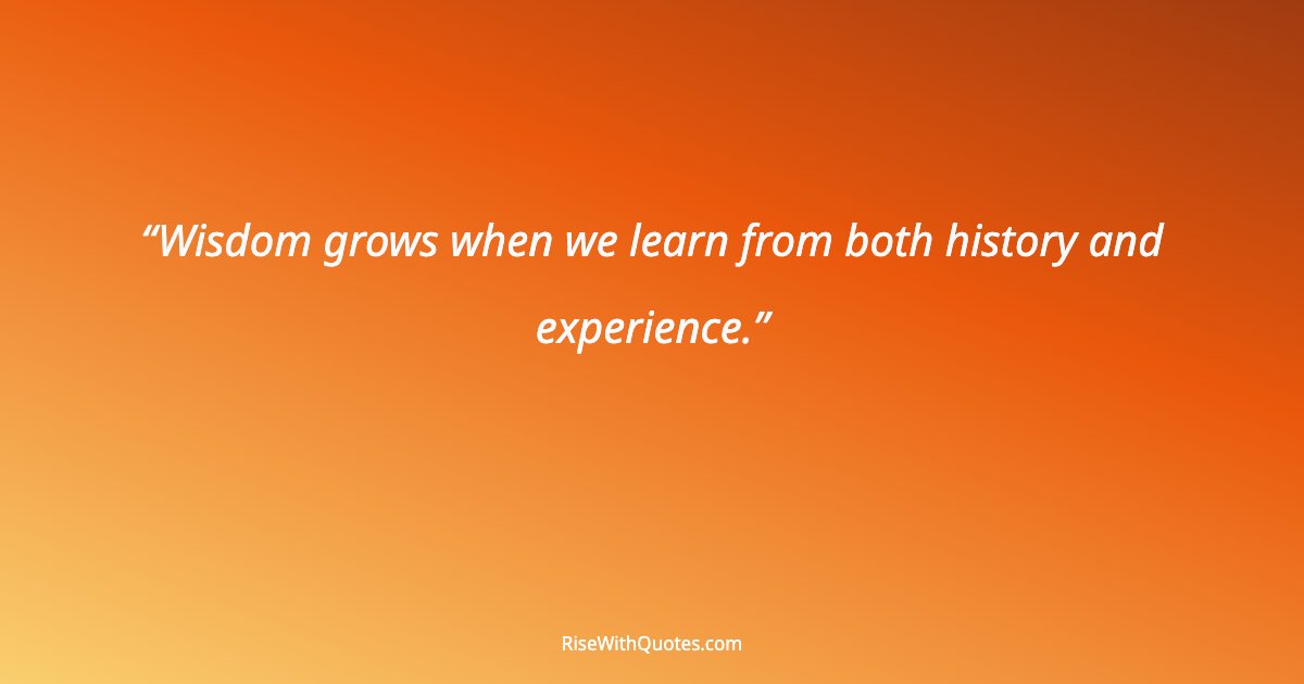 Wisdom grows when we learn from both history and experience.