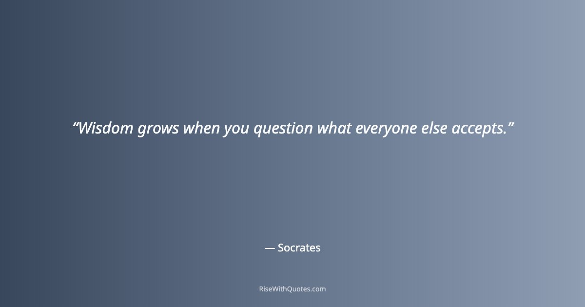 Wisdom grows when you question what everyone else accepts.
