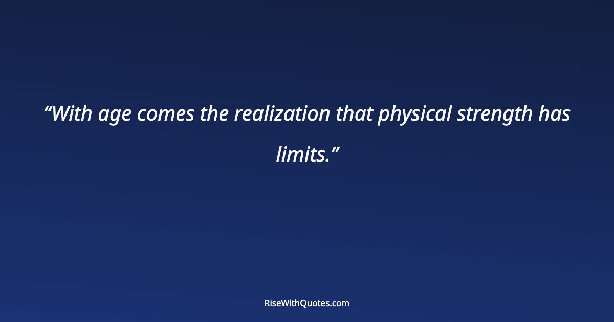 With age comes the realization that physical strength has limits.