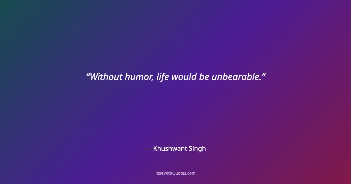 Without humor, life would be unbearable.