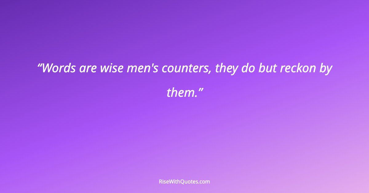 Words are wise men's counters, they do but reckon by them.