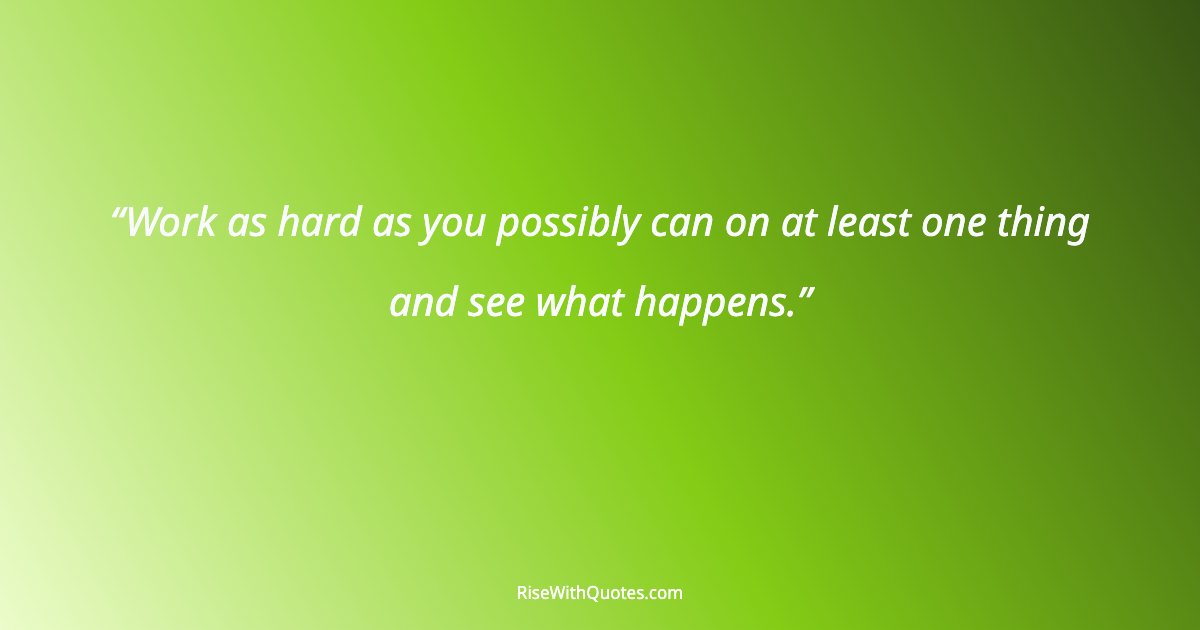 Work as hard as you possibly can on at least one thing and see what happens.