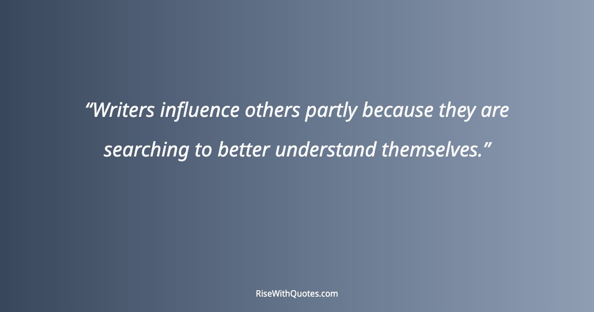 Writers influence others partly because they are searching to better understand themselves.