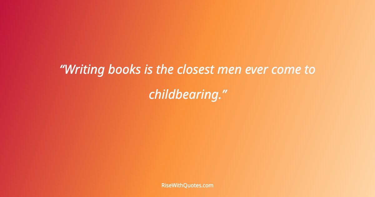 Writing books is the closest men ever come to childbearing.