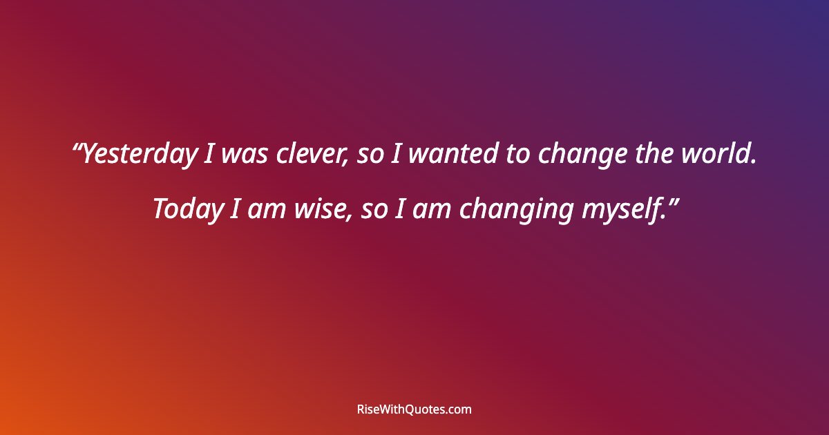 Yesterday I was clever, so I wanted to change the world. Today I am wise, so I am changing myself.