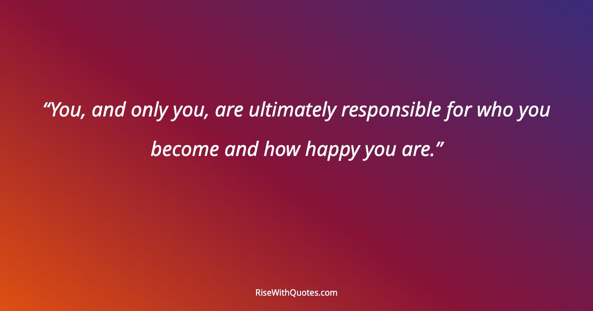 You, and only you, are ultimately responsible for who you become and how happy you are.