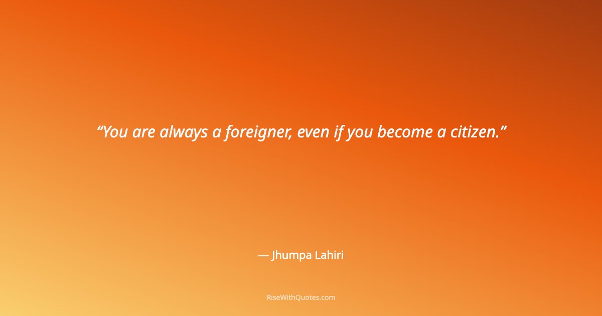 You are always a foreigner, even if you become a citizen.