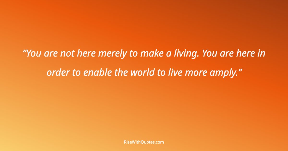 You are not here merely to make a living. You are here in order to enable the world to live more amply.
