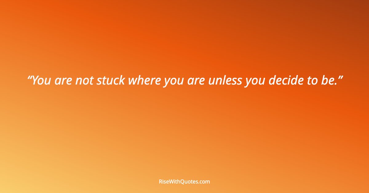 You are not stuck where you are unless you decide to be.