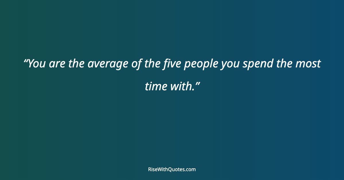 You are the average of the five people you spend the most time with.