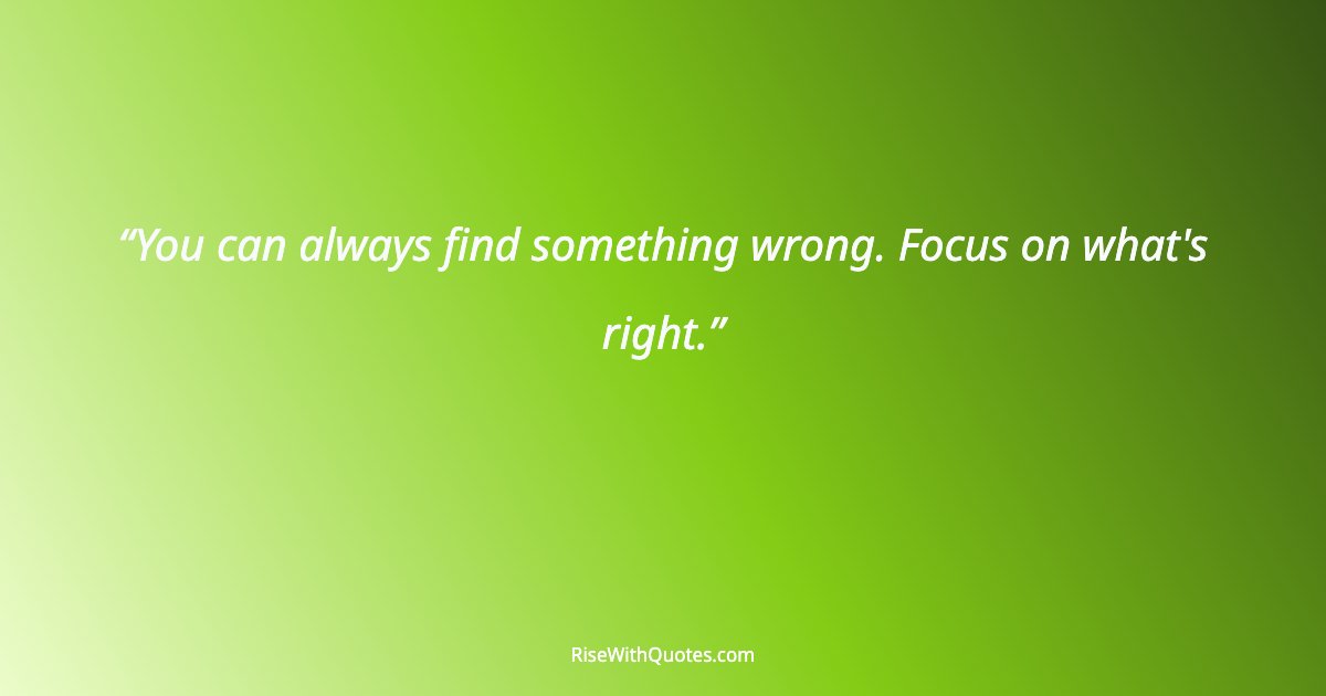 You can always find something wrong. Focus on what's right.
