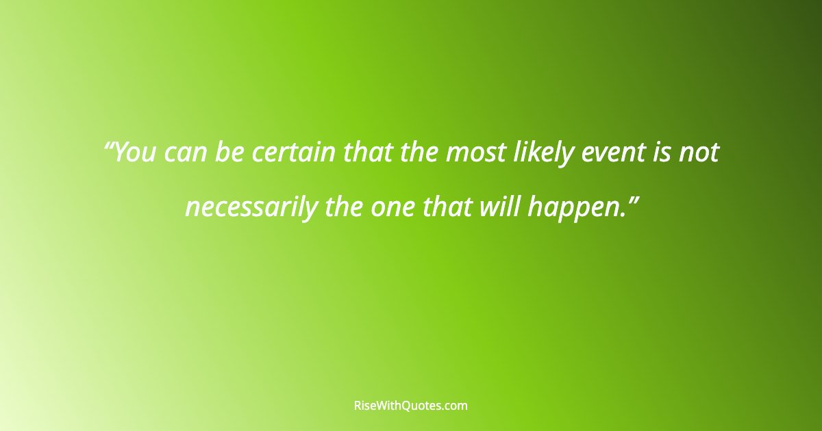 You can be certain that the most likely event is not necessarily the one that will happen.