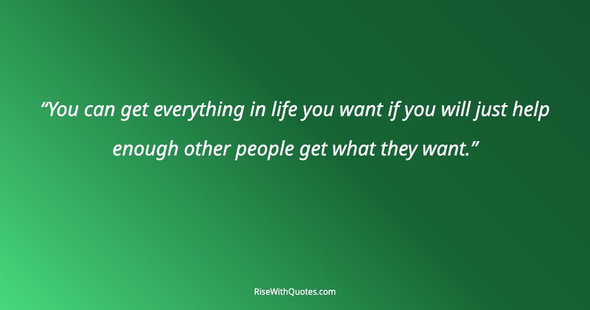 You can get everything in life you want if you will just help enough other people get what they want.