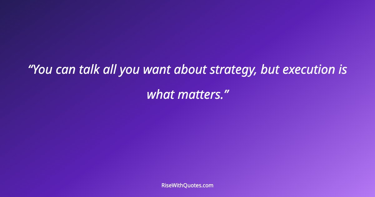 You can talk all you want about strategy, but execution is what matters.