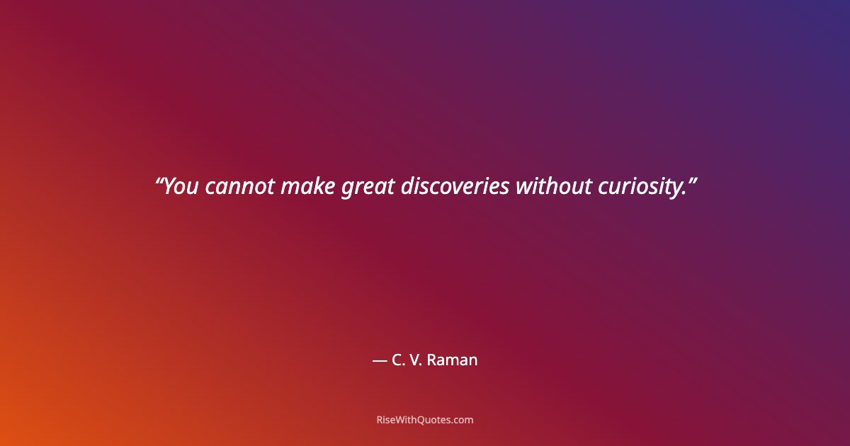 You cannot make great discoveries without curiosity.